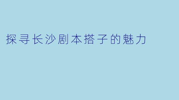 探寻长沙剧本搭子的魅力