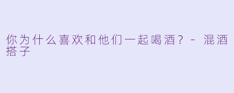 你为什么喜欢和他们一起喝酒？