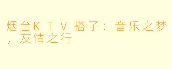 烟台KTV搭子：音乐之梦，友情之行