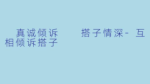  真诚倾诉  搭子情深-互相倾诉搭子
