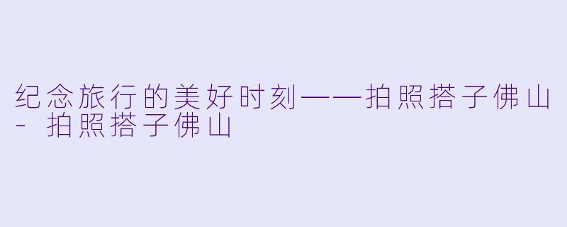 纪念旅行的美好时刻——拍照搭子佛山-拍照搭子佛山