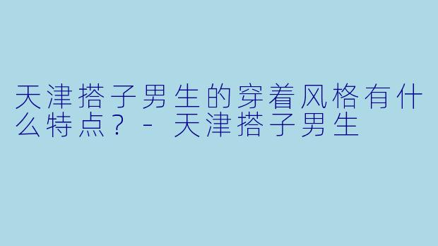 天津搭子男生的穿着风格有什么特点？