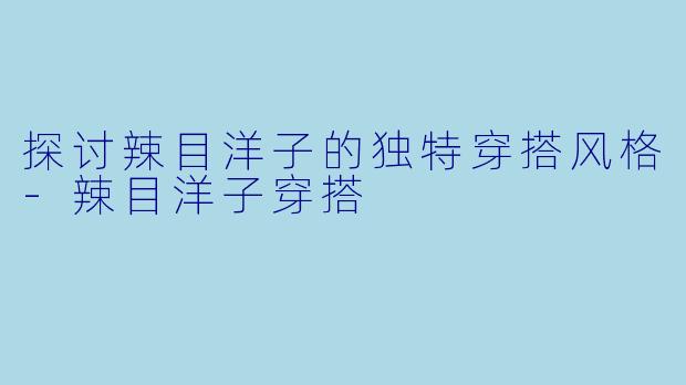 探讨辣目洋子的独特穿搭风格-辣目洋子穿搭