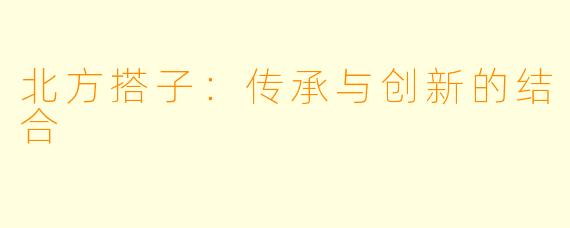 北方搭子:传承与创新的结合