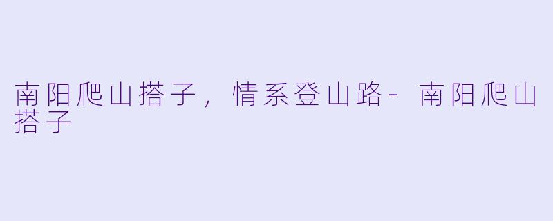 南阳爬山搭子，情系登山路-南阳爬山搭子