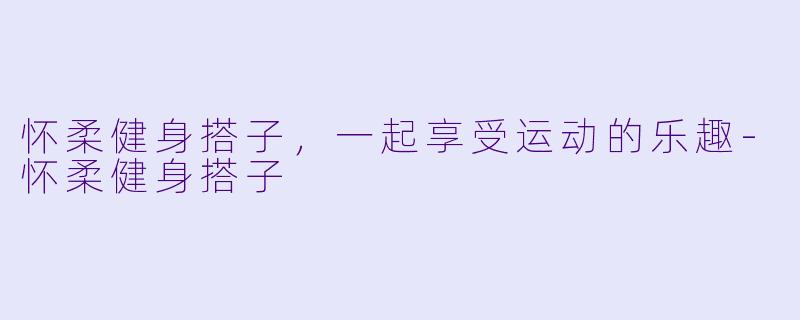 怀柔健身搭子，一起享受运动的乐趣-怀柔健身搭子