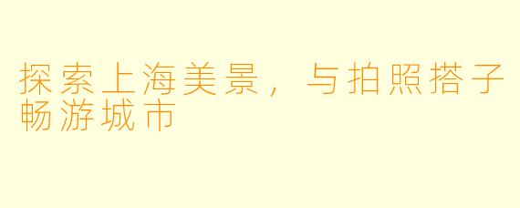 探索上海美景，与拍照搭子畅游城市