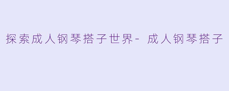 探索成人钢琴搭子世界-成人钢琴搭子
