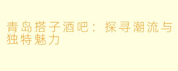 青岛搭子酒吧：探寻潮流与独特魅力