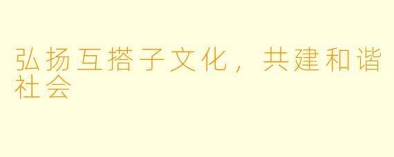 弘扬互搭子文化，共建和谐社会