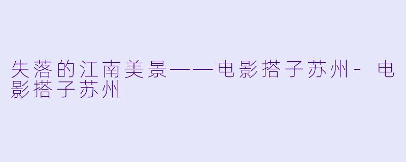 失落的江南美景——电影搭子苏州-电影搭子苏州