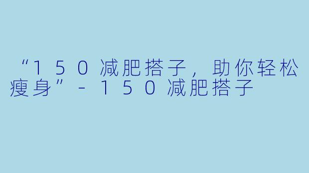 “150减肥搭子，助你轻松瘦身”-150减肥搭子