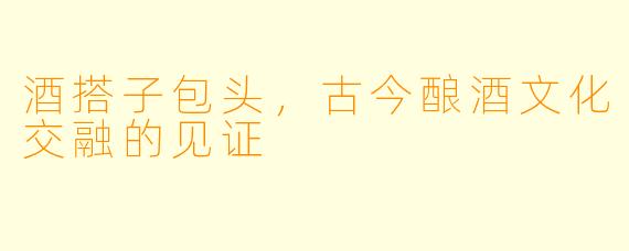 酒搭子包头,古今酿酒文化交融的见证