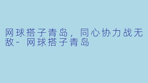 网球搭子青岛，同心协力战无敌-网球搭子青岛