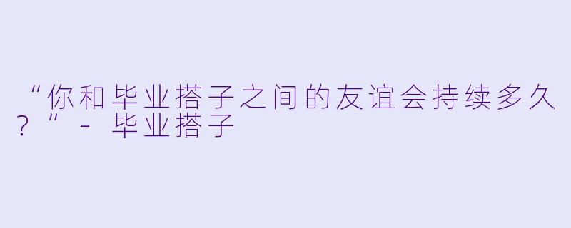 “你和毕业搭子之间的友谊会持续多久？”