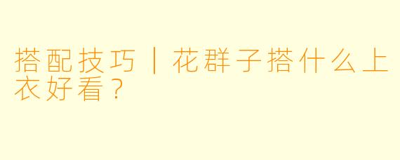 搭配技巧｜花群子搭什么上衣好看？