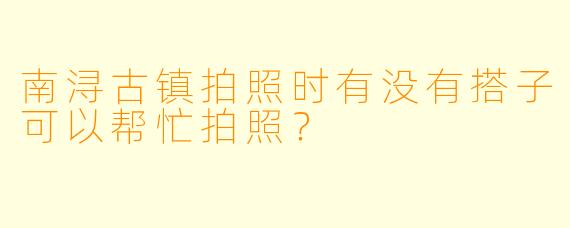 南浔古镇拍照时有没有搭子可以帮忙拍照？