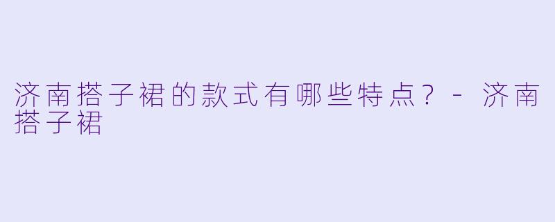 济南搭子裙的款式有哪些特点？