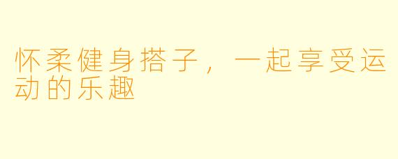 怀柔健身搭子，一起享受运动的乐趣