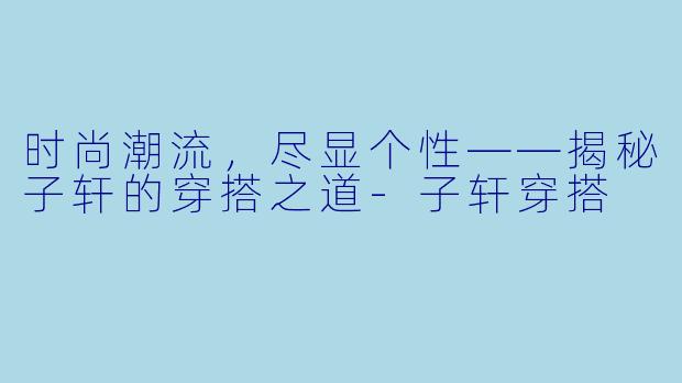 时尚潮流，尽显个性——揭秘子轩的穿搭之道-子轩穿搭