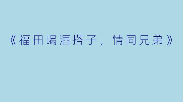 《福田喝酒搭子，情同兄弟》