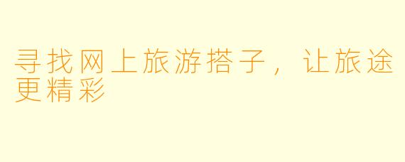 寻找网上旅游搭子，让旅途更精彩