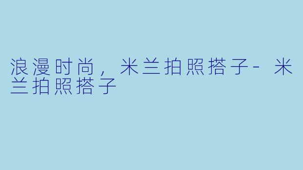 浪漫时尚，米兰拍照搭子-米兰拍照搭子