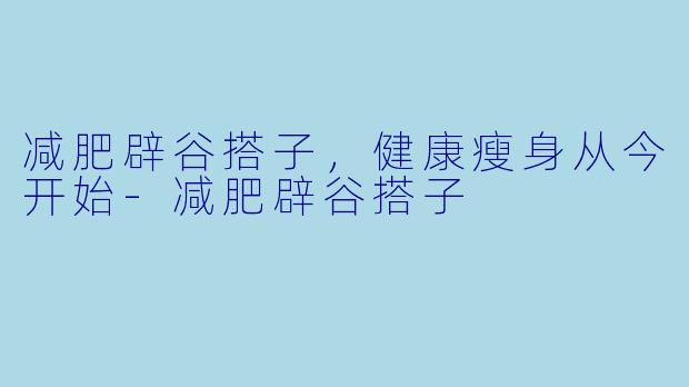 减肥辟谷搭子，健康瘦身从今开始-减肥辟谷搭子