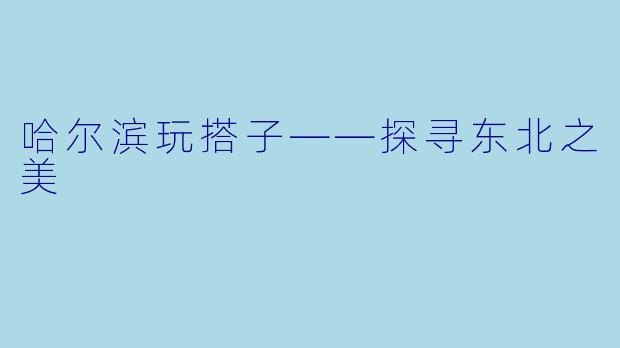 哈尔滨玩搭子——探寻东北之美
