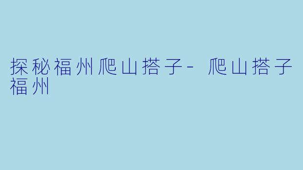 探秘福州爬山搭子-爬山搭子福州