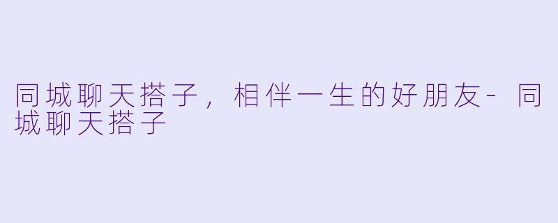 同城聊天搭子，相伴一生的好朋友-同城聊天搭子