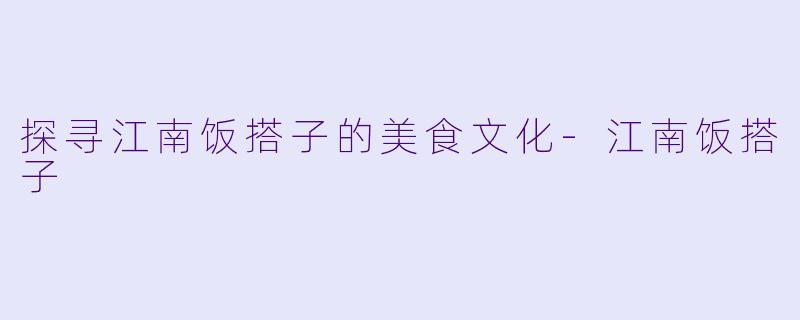 探寻江南饭搭子的美食文化-江南饭搭子