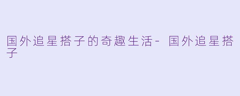 国外追星搭子的奇趣生活