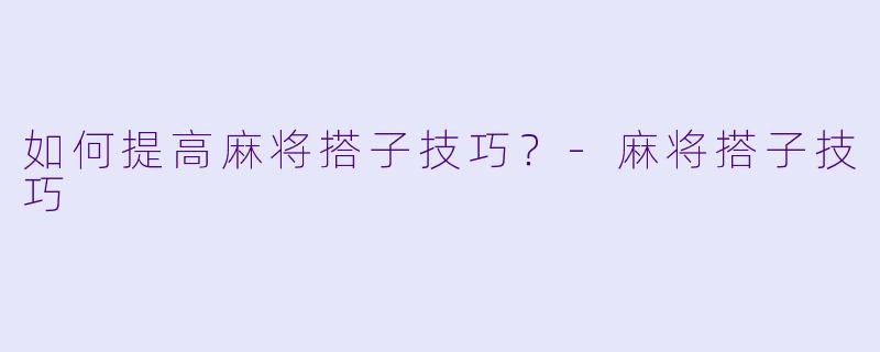 如何提高麻将搭子技巧？