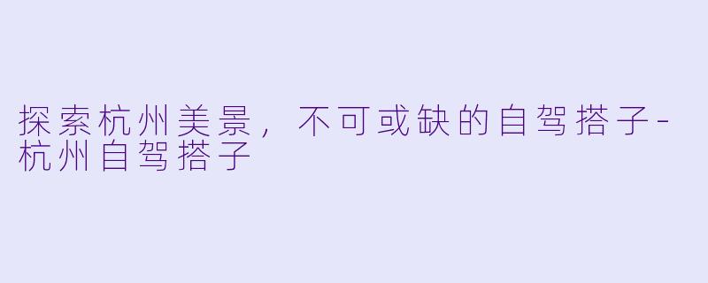探索杭州美景,不可或缺的自驾搭子