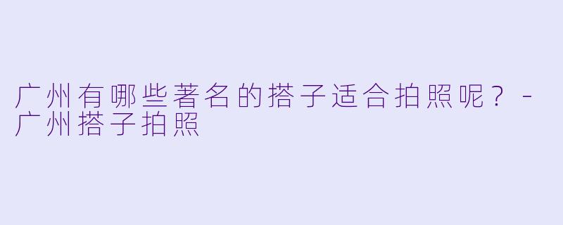 广州有哪些著名的搭子适合拍照呢？