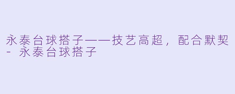 永泰台球搭子——技艺高超，配合默契-永泰台球搭子
