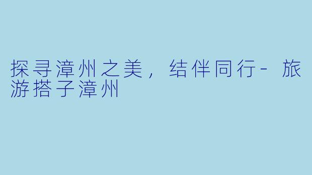 探寻漳州之美,结伴同行