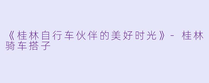 《桂林自行车伙伴的美好时光》-桂林骑车搭子