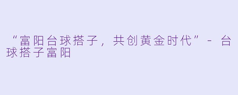 “富阳台球搭子,共创黄金时代”