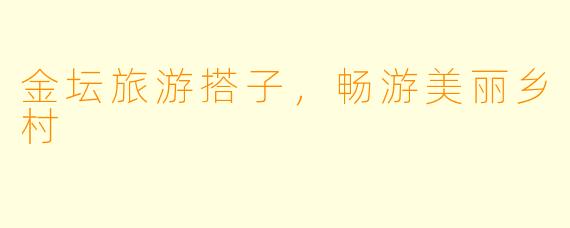金坛旅游搭子，畅游美丽乡村