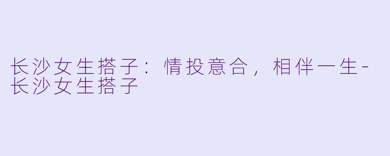 长沙女生搭子：情投意合，相伴一生-长沙女生搭子