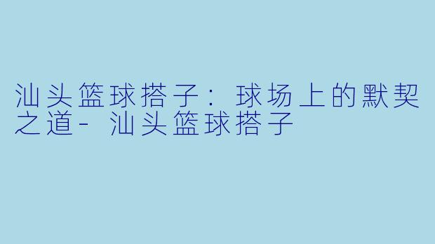 汕头篮球搭子：球场上的默契之道-汕头篮球搭子