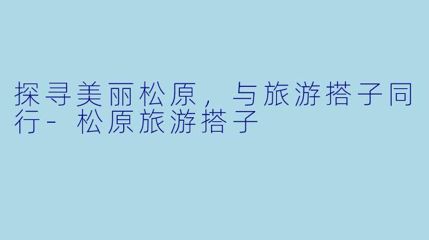 探寻美丽松原，与旅游搭子同行-松原旅游搭子