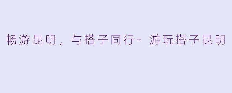 畅游昆明，与搭子同行-游玩搭子昆明
