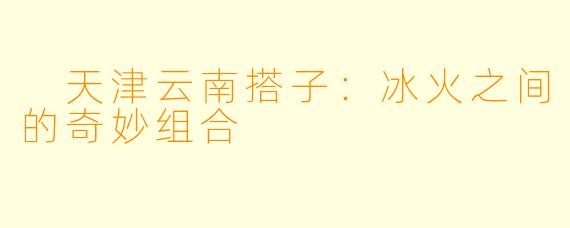 天津云南搭子:冰火之间的奇妙组合