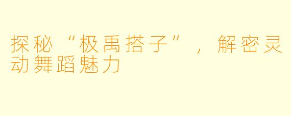 探秘“极禹搭子”，解密灵动舞蹈魅力