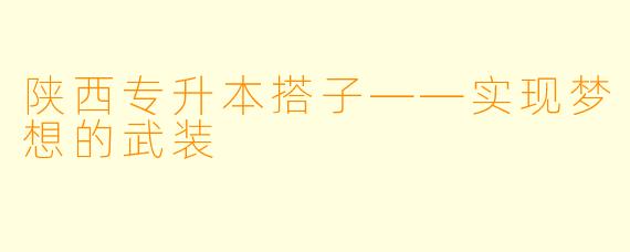 陕西专升本搭子——实现梦想的武装