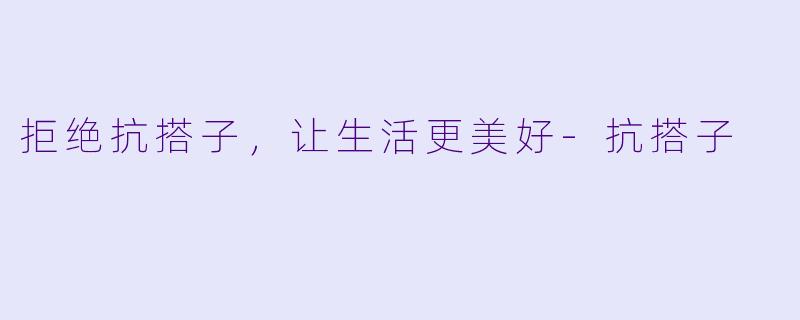 拒绝抗搭子，让生活更美好-抗搭子