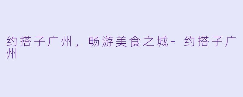约搭子广州，畅游美食之城-约搭子广州